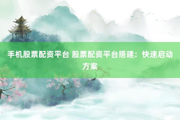 手机股票配资平台 股票配资平台搭建:快速启动方案
