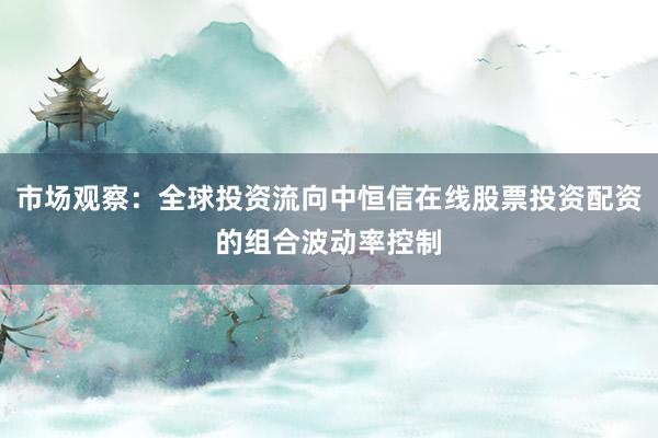市场观察:全球投资流向中恒信在线股票投资配资的组合波动率控制
