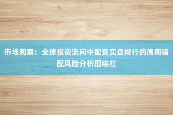 市场观察：全球投资流向中配资实盘排行的周期错配风险分析围绕杠
