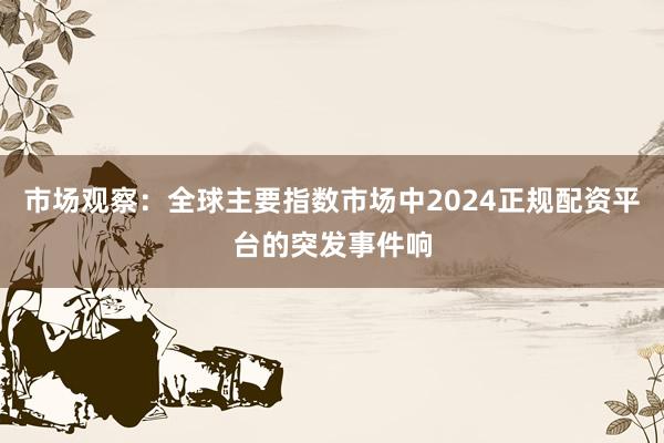 市场观察：全球主要指数市场中2024正规配资平台的突发事件响