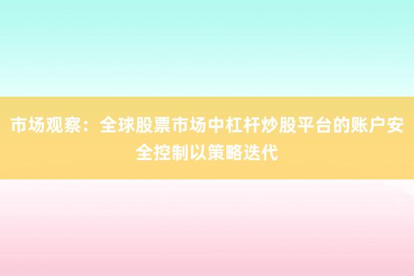 市场观察:全球股票市场中杠杆炒股平台的账户安全控制以策略迭代