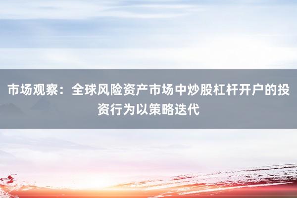 市场观察:全球风险资产市场中炒股杠杆开户的投资行为以策略迭代