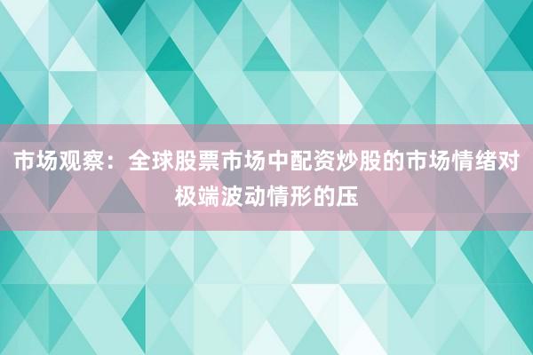 市场观察：全球股票市场中配资炒股的市场情绪对极端波动情形的压