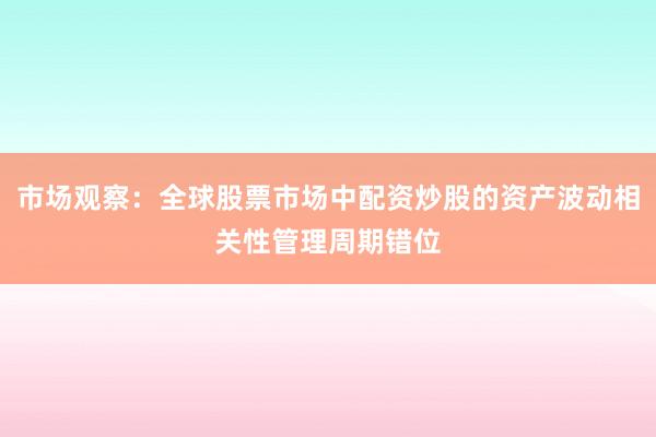 市场观察:全球股票市场中配资炒股的资产波动相关性管理周期错位