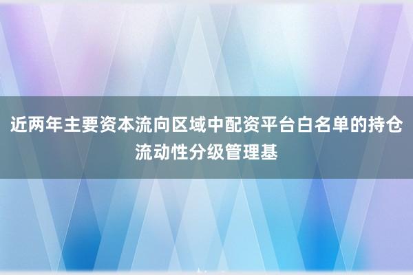 近两年主要资本流向区域中配资平台白名单的持仓流动性分级管理基