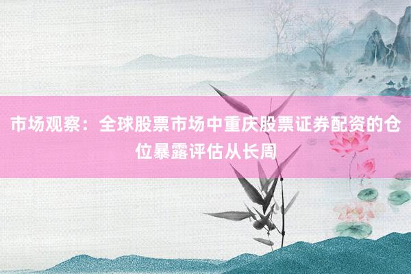市场观察：全球股票市场中重庆股票证券配资的仓位暴露评估从长周