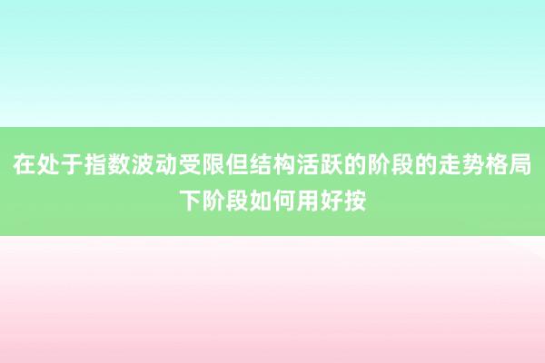 在处于指数波动受限但结构活跃的阶段的走势格局下阶段如何用好按