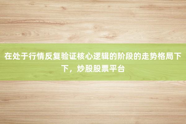 在处于行情反复验证核心逻辑的阶段的走势格局下下,炒股股票平台