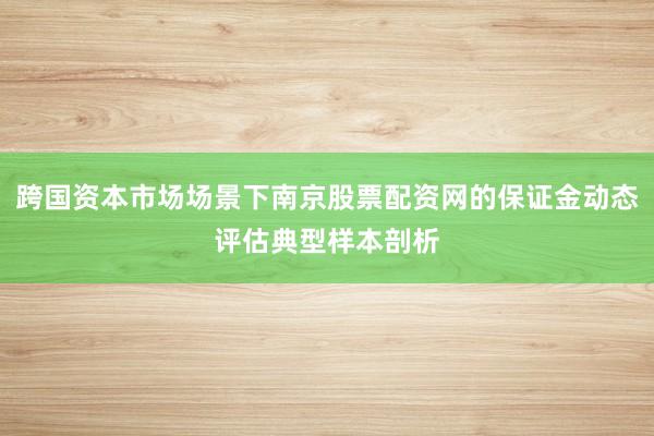 跨国资本市场场景下南京股票配资网的保证金动态评估典型样本剖析