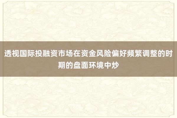 透视国际投融资市场在资金风险偏好频繁调整的时期的盘面环境中炒