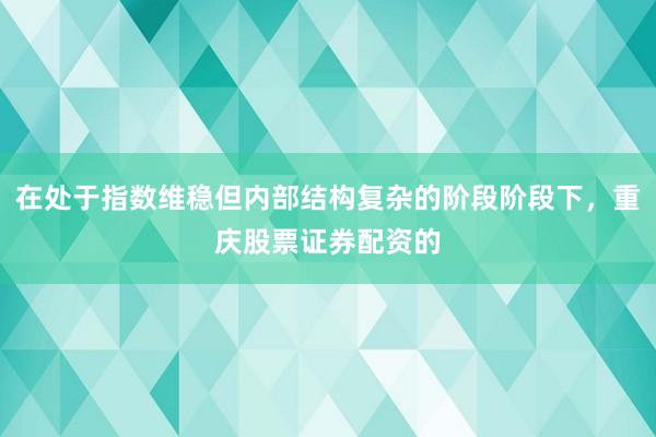 在处于指数维稳但内部结构复杂的阶段阶段下，重庆股票证券配资的