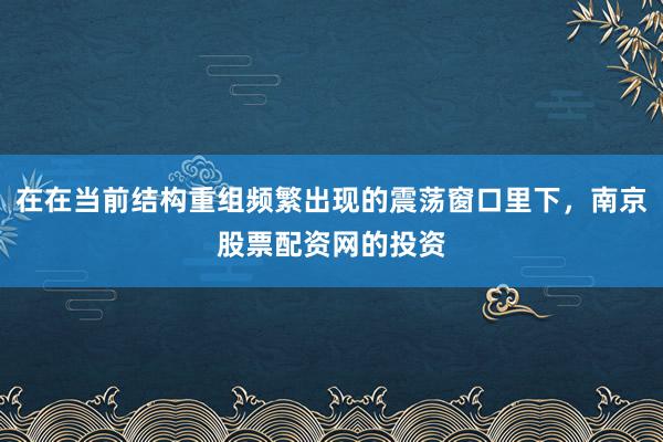 在在当前结构重组频繁出现的震荡窗口里下,南京股票配资网的投资
