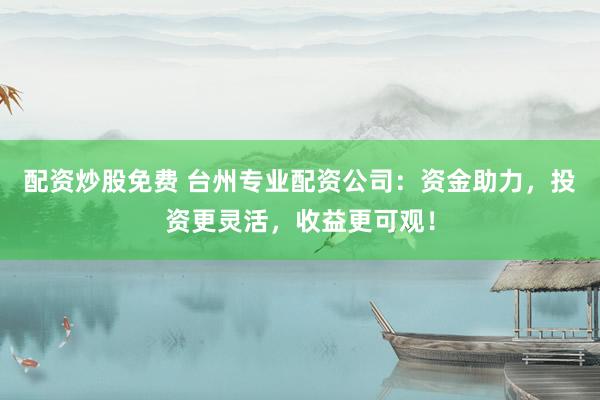 配资炒股免费 台州专业配资公司:资金助力,投资更灵活,收益更可观!