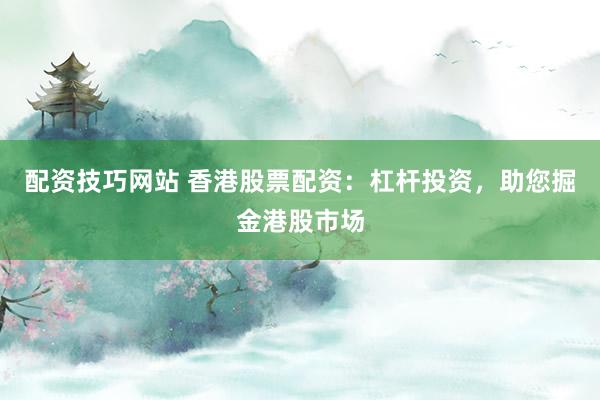 配资技巧网站 香港股票配资:杠杆投资,助您掘金港股市场