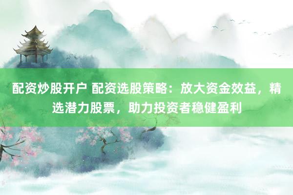 配资炒股开户 配资选股策略:放大资金效益,精选潜力股票,助力投资者稳健盈利