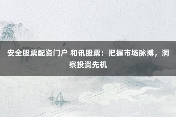 安全股票配资门户 和讯股票:把握市场脉搏,洞察投资先机