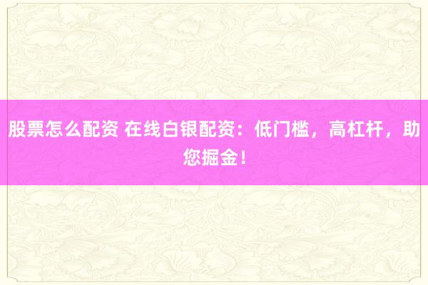 股票怎么配资 在线白银配资:低门槛,高杠杆,助您掘金!