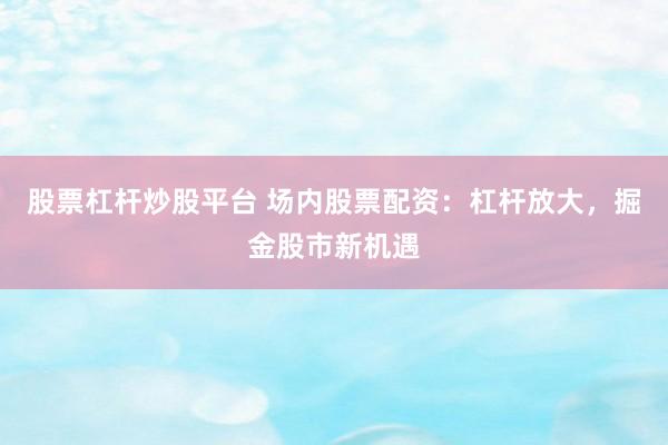 股票杠杆炒股平台 场内股票配资:杠杆放大,掘金股市新机遇