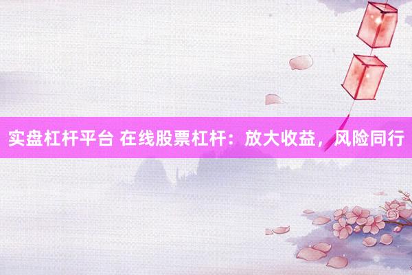 实盘杠杆平台 在线股票杠杆:放大收益,风险同行