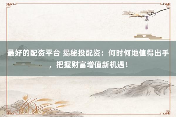 最好的配资平台 揭秘投配资:何时何地值得出手,把握财富增值新机遇!