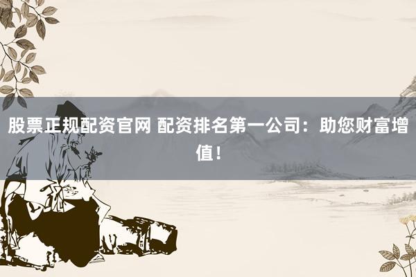 股票正规配资官网 配资排名第一公司:助您财富增值!