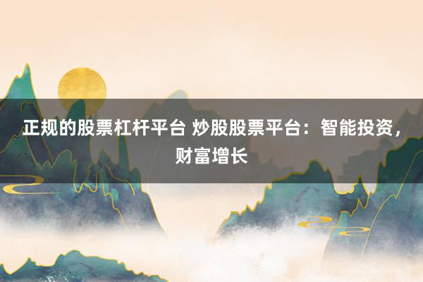正规的股票杠杆平台 炒股股票平台:智能投资,财富增长
