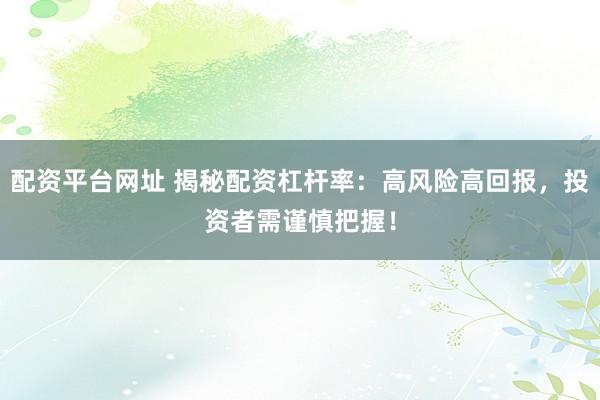 配资平台网址 揭秘配资杠杆率:高风险高回报,投资者需谨慎把握!