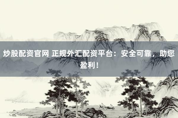 炒股配资官网 正规外汇配资平台:安全可靠,助您盈利!