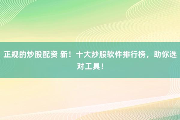 正规的炒股配资 新!十大炒股软件排行榜,助你选对工具!