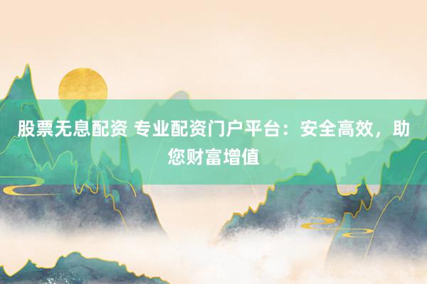 股票无息配资 专业配资门户平台:安全高效,助您财富增值