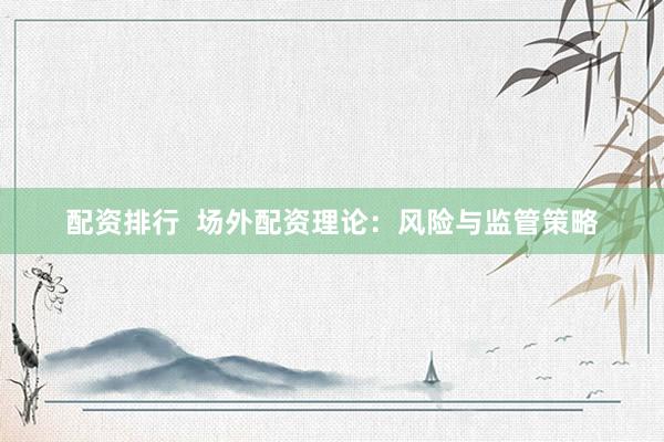 配资排行 场外配资理论:风险与监管策略