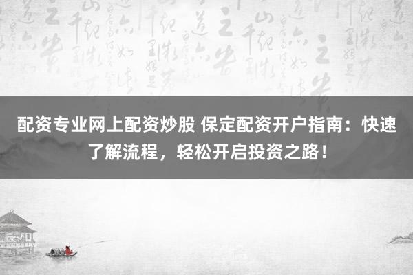 配资专业网上配资炒股 保定配资开户指南:快速了解流程,轻松开启投资之路!