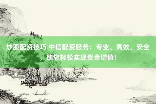 炒股配资技巧 中信配资服务:专业、高效、安全,助您轻松实现资金增值!