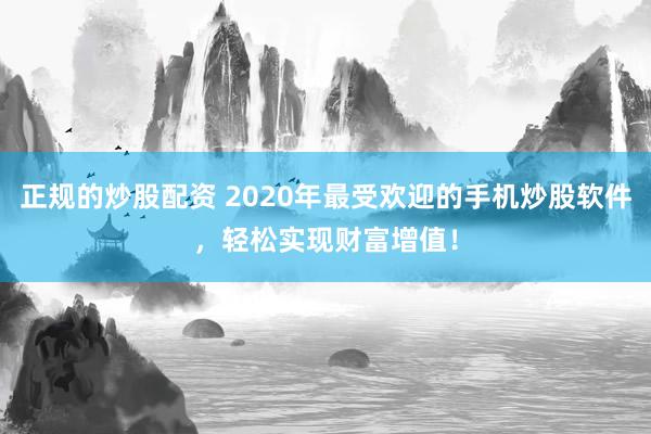 正规的炒股配资 2020年最受欢迎的手机炒股软件,轻松实现财富增值!