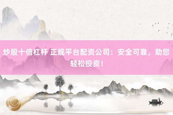 炒股十倍杠杆 正规平台配资公司:安全可靠,助您轻松投资!