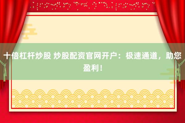 十倍杠杆炒股 炒股配资官网开户:极速通道,助您盈利!
