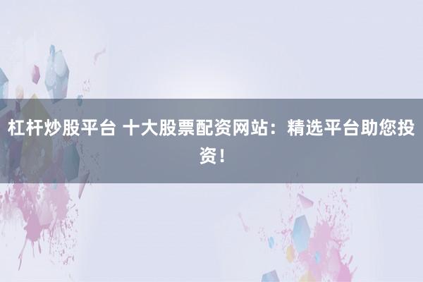 杠杆炒股平台 十大股票配资网站:精选平台助您投资!