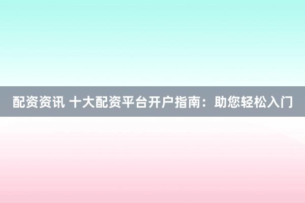 配资资讯 十大配资平台开户指南:助您轻松入门