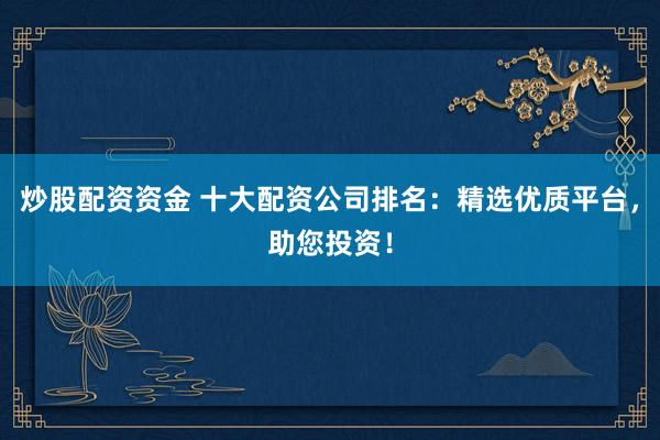 炒股配资资金 十大配资公司排名:精选优质平台,助您投资!