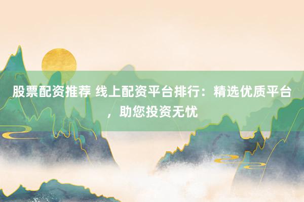 股票配资推荐 线上配资平台排行:精选优质平台,助您投资无忧
