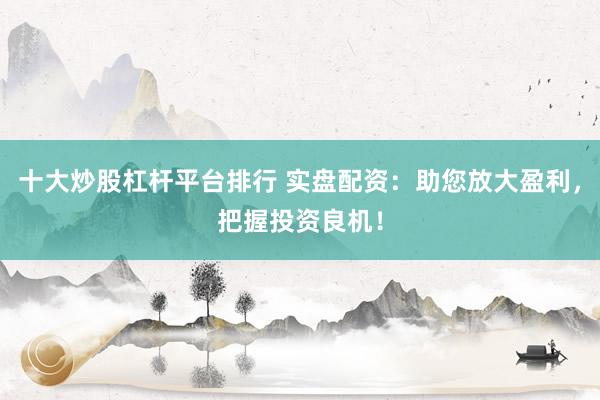 十大炒股杠杆平台排行 实盘配资：助您放大盈利，把握投资良机！
