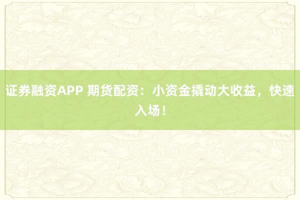 证券融资APP 期货配资：小资金撬动大收益，快速入场！