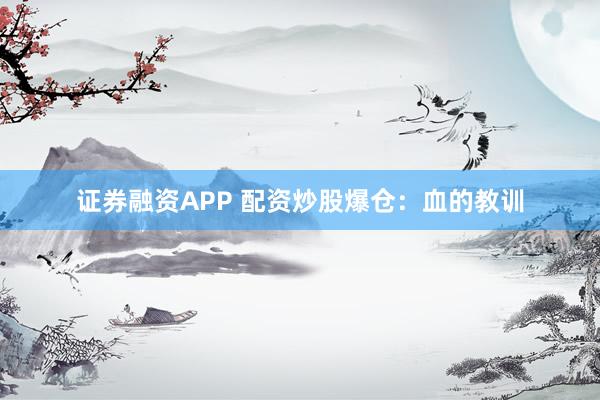 证券融资APP 配资炒股爆仓：血的教训