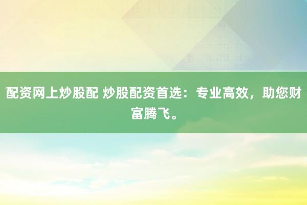 配资网上炒股配 炒股配资首选：专业高效，助您财富腾飞。