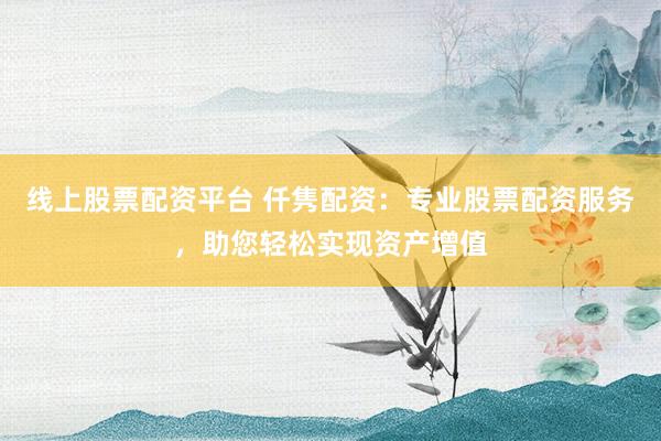 线上股票配资平台 仟隽配资:专业股票配资服务,助您轻松实现资产增值