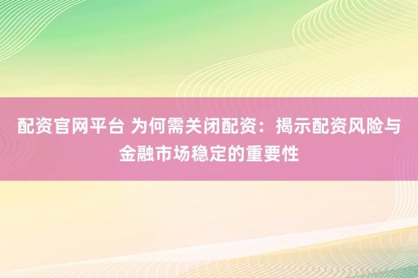 配资官网平台 为何需关闭配资：揭示配资风险与金融市场稳定的重要性