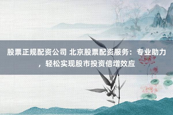 股票正规配资公司 北京股票配资服务：专业助力，轻松实现股市投资倍增效应