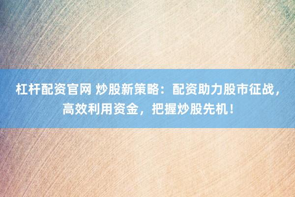 杠杆配资官网 炒股新策略：配资助力股市征战，高效利用资金，把握炒股先机！