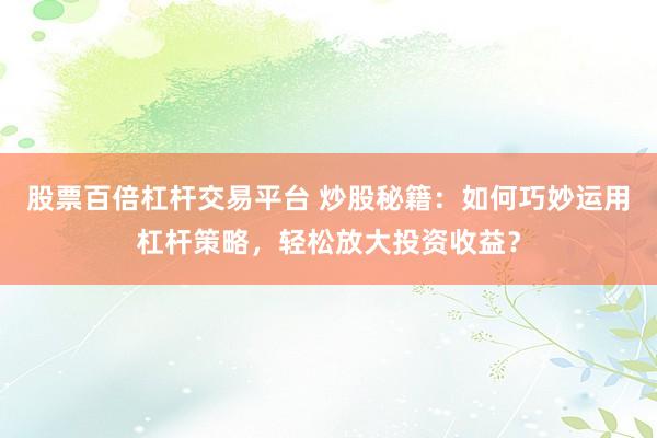 股票百倍杠杆交易平台 炒股秘籍：如何巧妙运用杠杆策略，轻松放大投资收益？