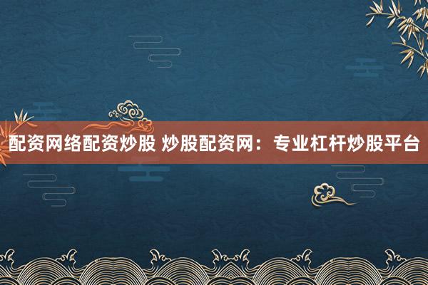 配资网络配资炒股 炒股配资网：专业杠杆炒股平台